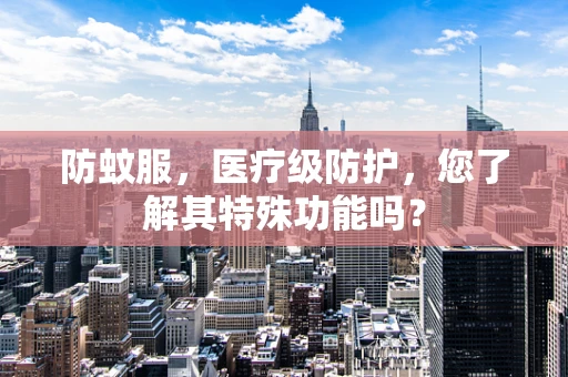 防蚊服，医疗级防护，您了解其特殊功能吗？