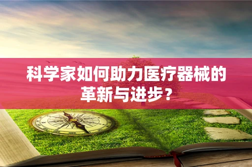 科学家如何助力医疗器械的革新与进步？