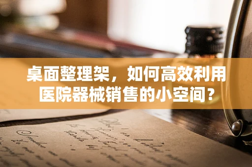 桌面整理架，如何高效利用医院器械销售的小空间？