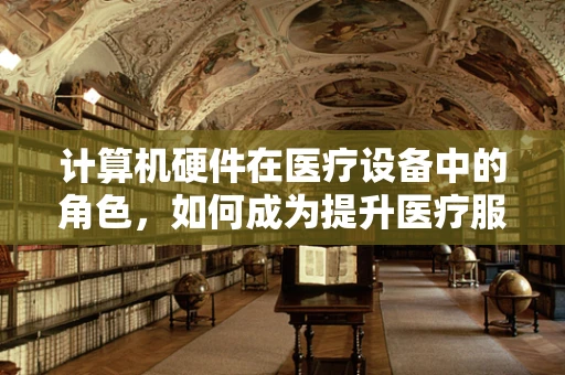 计算机硬件在医疗设备中的角色，如何成为提升医疗服务的关键？