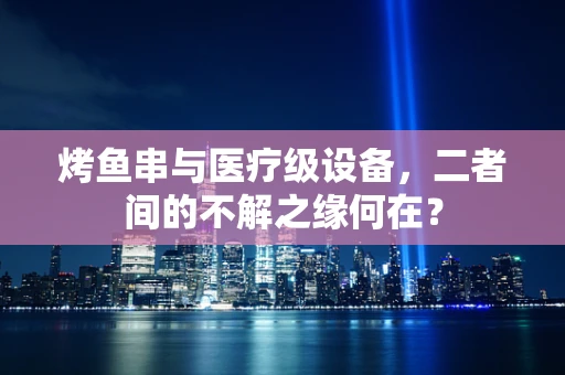 烤鱼串与医疗级设备，二者间的不解之缘何在？