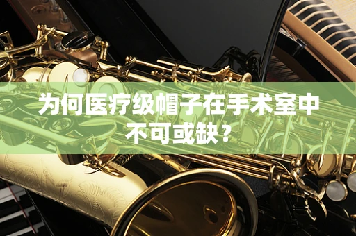 为何医疗级帽子在手术室中不可或缺？