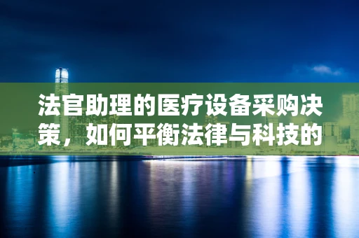 法官助理的医疗设备采购决策，如何平衡法律与科技的边界？