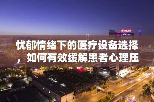 忧郁情绪下的医疗设备选择，如何有效缓解患者心理压力？