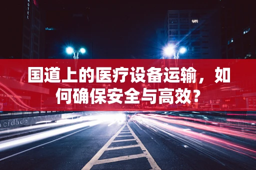 国道上的医疗设备运输，如何确保安全与高效？