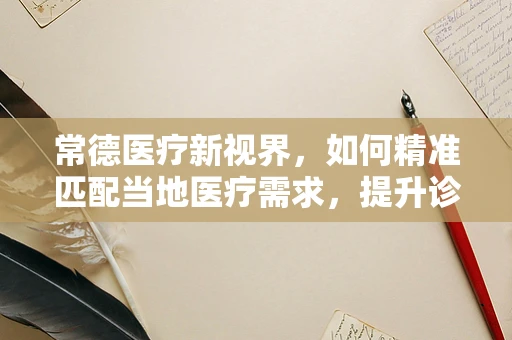 常德医疗新视界，如何精准匹配当地医疗需求，提升诊疗效率？