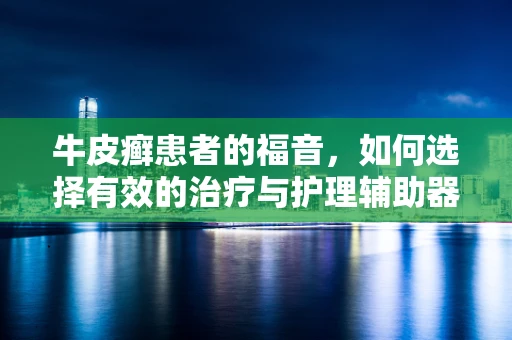 牛皮癣患者的福音，如何选择有效的治疗与护理辅助器械？