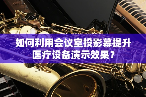 如何利用会议室投影幕提升医疗设备演示效果？