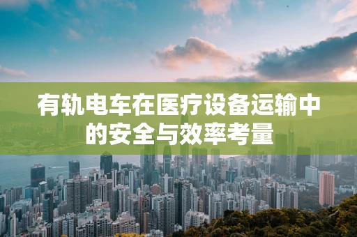 有轨电车在医疗设备运输中的安全与效率考量