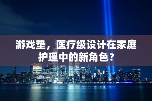 游戏垫，医疗级设计在家庭护理中的新角色？