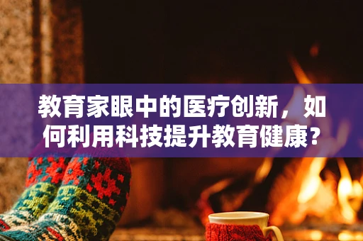 教育家眼中的医疗创新，如何利用科技提升教育健康？