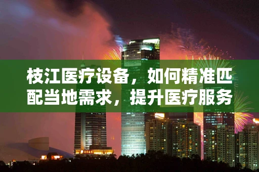 枝江医疗设备，如何精准匹配当地需求，提升医疗服务质量？