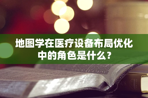 地图学在医疗设备布局优化中的角色是什么？