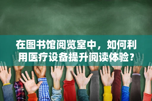 在图书馆阅览室中，如何利用医疗设备提升阅读体验？