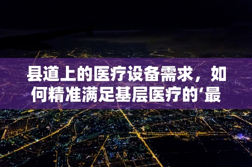 县道上的医疗设备需求，如何精准满足基层医疗的‘最后一公里’？