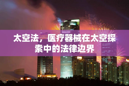太空法，医疗器械在太空探索中的法律边界
