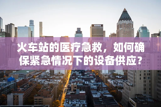 火车站的医疗急救，如何确保紧急情况下的设备供应？
