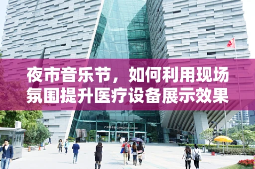 夜市音乐节，如何利用现场氛围提升医疗设备展示效果？