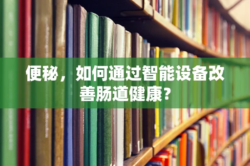 便秘，如何通过智能设备改善肠道健康？