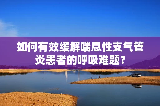 如何有效缓解喘息性支气管炎患者的呼吸难题？
