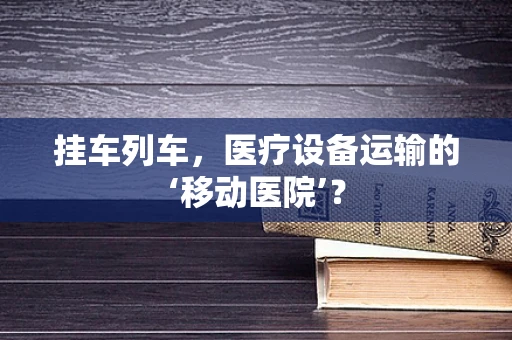 挂车列车，医疗设备运输的‘移动医院’？