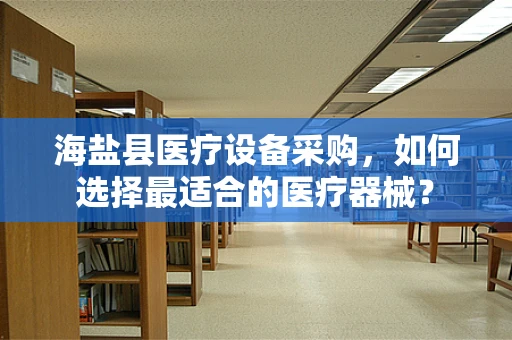 海盐县医疗设备采购，如何选择最适合的医疗器械？