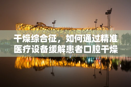 干燥综合征，如何通过精准医疗设备缓解患者口腔干燥症状？