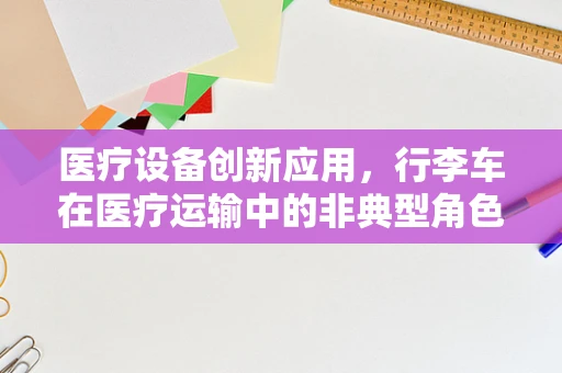 医疗设备创新应用，行李车在医疗运输中的非典型角色