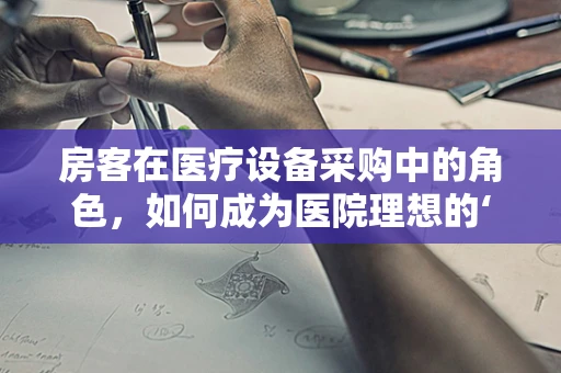 房客在医疗设备采购中的角色，如何成为医院理想的‘住客’？