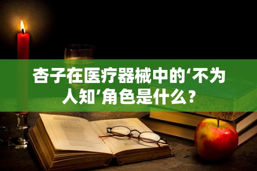 杏子在医疗器械中的‘不为人知’角色是什么？