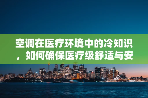 空调在医疗环境中的冷知识，如何确保医疗级舒适与安全？