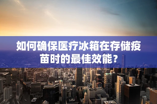 如何确保医疗冰箱在存储疫苗时的最佳效能？