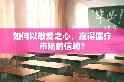 如何以敬爱之心，赢得医疗市场的信赖？