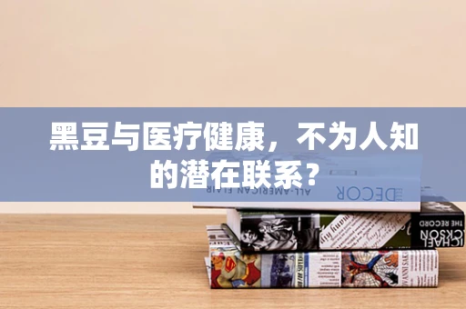 黑豆与医疗健康，不为人知的潜在联系？