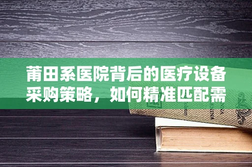 莆田系医院背后的医疗设备采购策略，如何精准匹配需求？