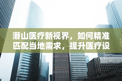 潜山医疗新视界，如何精准匹配当地需求，提升医疗设备采购效率？