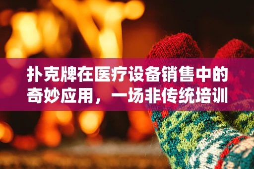 扑克牌在医疗设备销售中的奇妙应用，一场非传统培训的启示