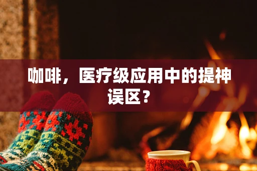 咖啡，医疗级应用中的提神误区？