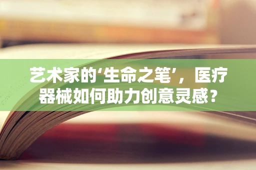 艺术家的‘生命之笔’，医疗器械如何助力创意灵感？