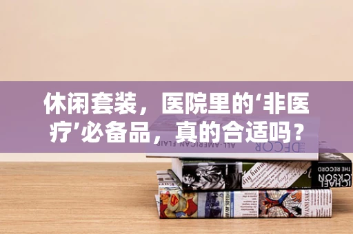 休闲套装，医院里的‘非医疗’必备品，真的合适吗？
