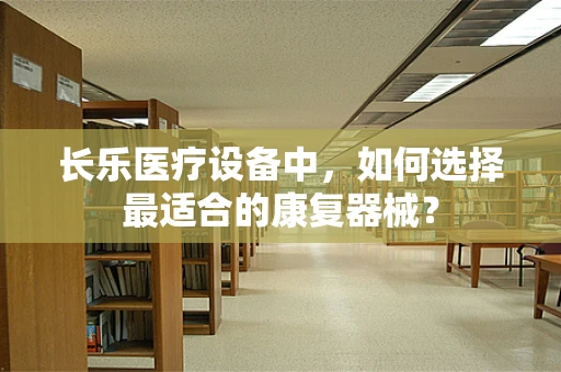 长乐医疗设备中，如何选择最适合的康复器械？