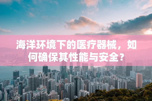 海洋环境下的医疗器械，如何确保其性能与安全？