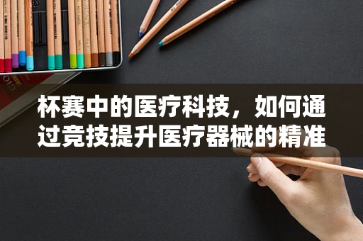杯赛中的医疗科技，如何通过竞技提升医疗器械的精准性与创新性？
