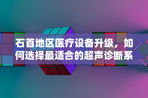 石首地区医疗设备升级，如何选择最适合的超声诊断系统？