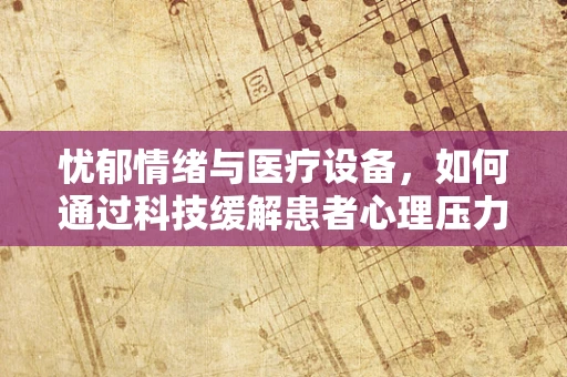 忧郁情绪与医疗设备，如何通过科技缓解患者心理压力？