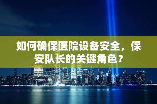 如何确保医院设备安全，保安队长的关键角色？