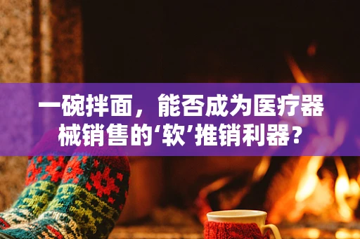 一碗拌面，能否成为医疗器械销售的‘软’推销利器？