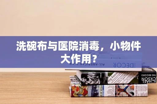 洗碗布与医院消毒，小物件大作用？