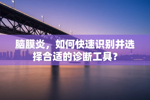 脑膜炎，如何快速识别并选择合适的诊断工具？