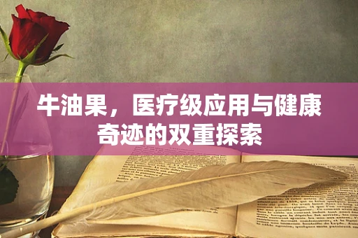 牛油果，医疗级应用与健康奇迹的双重探索